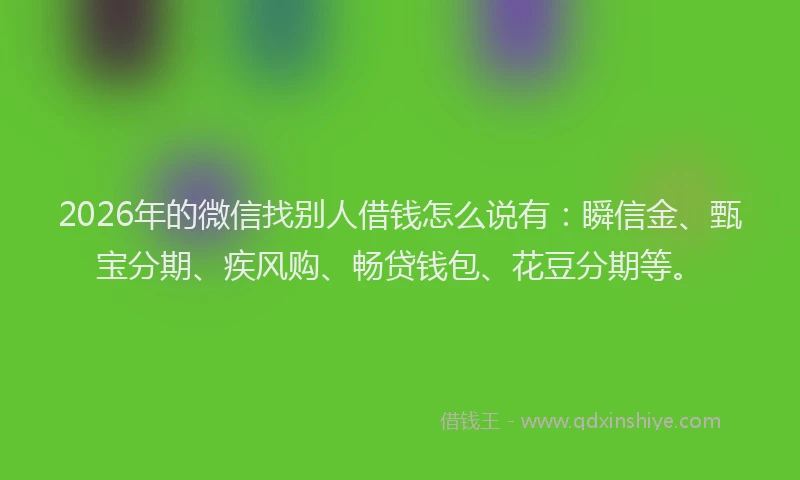 2026年的微信找别人借钱怎么说有：瞬信金、甄宝分期、疾风购、畅贷钱包、花豆分期等。