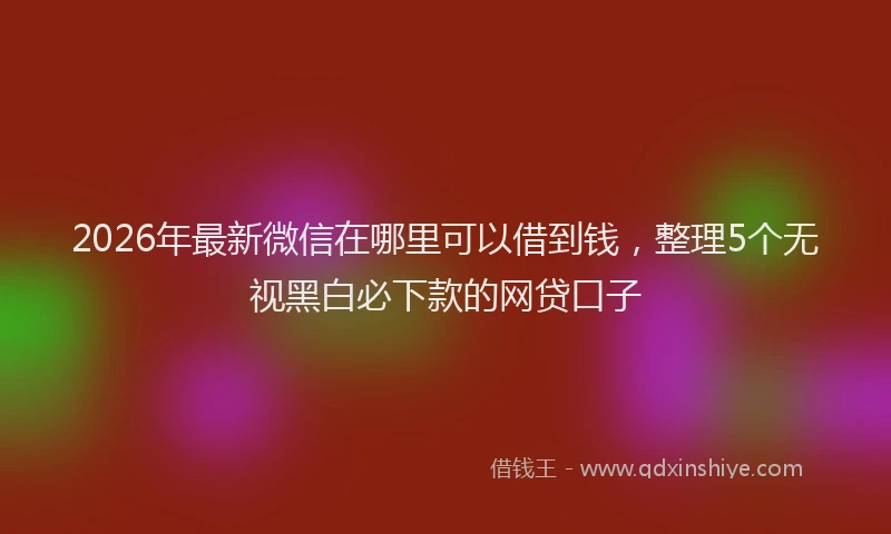 2026年最新微信在哪里可以借到钱，整理5个无视黑白必下款的网贷口子