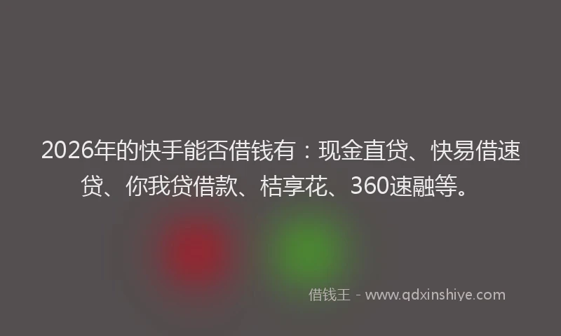 2026年的快手能否借钱有：现金直贷、快易借速贷、你我贷借款、桔享花、360速融等。