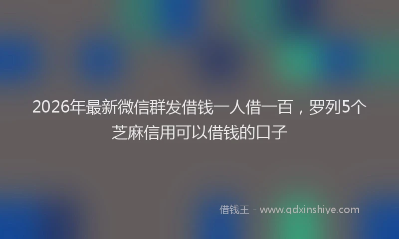 2026年最新微信群发借钱一人借一百，罗列5个芝麻信用可以借钱的口子