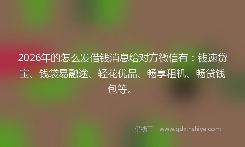 2026年的怎么发借钱消息给对方微信有:钱速贷宝、钱袋易融途、轻花优品、畅享租机、畅贷钱包等。