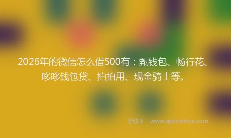 2026年的微信怎么借500有：甄钱包、畅行花、哆哆钱包贷、拍拍用、现金骑士等。