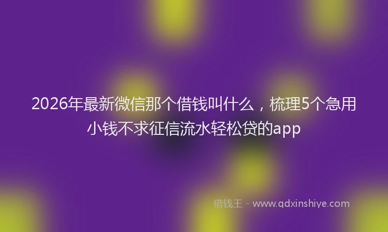 2026年最新微信那个借钱叫什么，梳理5个急用小钱不求征信流水轻松贷的app