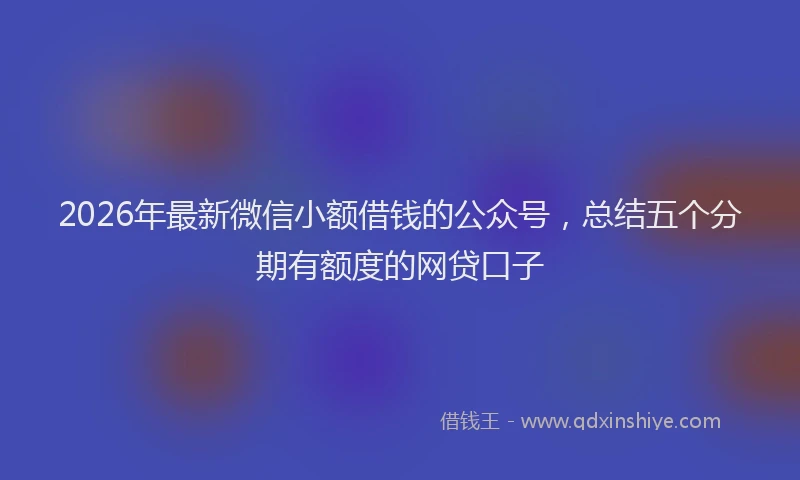 2026年最新微信小额借钱的公众号，总结五个分期有额度的网贷口子
