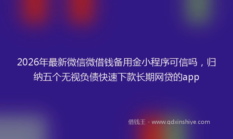 2026年最新微信微借钱备用金小程序可信吗，归纳五个无视负债快速下款长期网贷的app