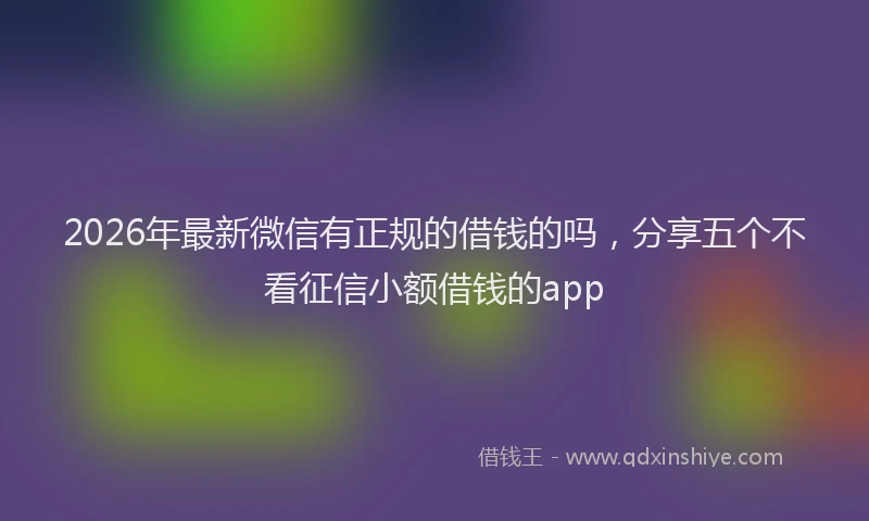 2026年最新微信有正规的借钱的吗，分享五个不看征信小额借钱的app