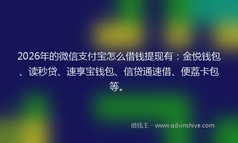 2026年的微信支付宝怎么借钱提现有：金悦钱包、读秒贷、速享宝钱包、信贷通速借、便荔卡包等。