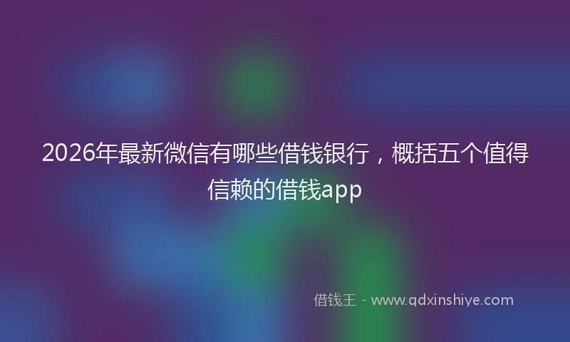 2026年最新微信有哪些借钱银行，概括五个值得信赖的借钱app
