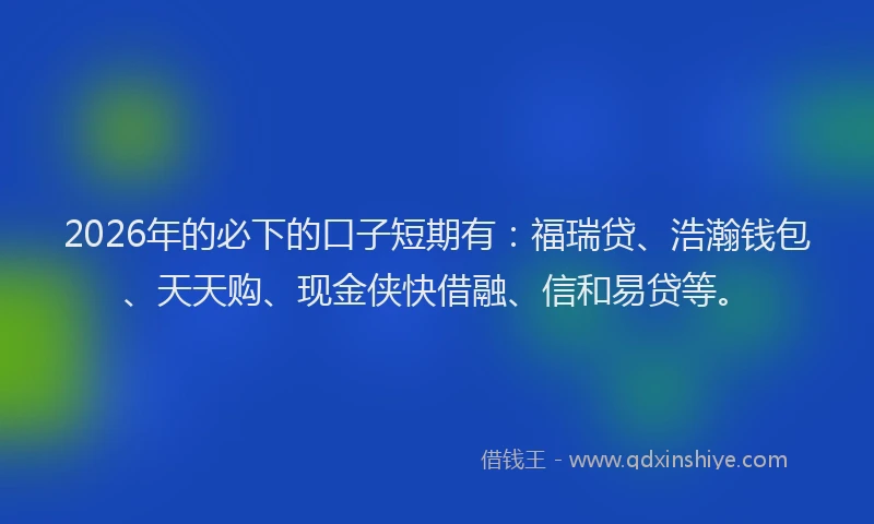 2026年的必下的口子短期有：福瑞贷、浩瀚钱包、天天购、现金侠快借融、信和易贷等。