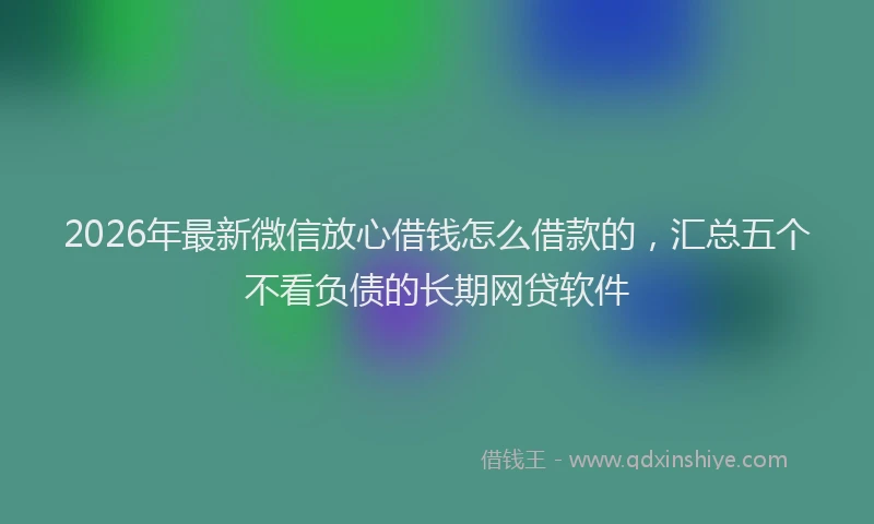 2026年最新微信放心借钱怎么借款的，汇总五个不看负债的长期网贷软件