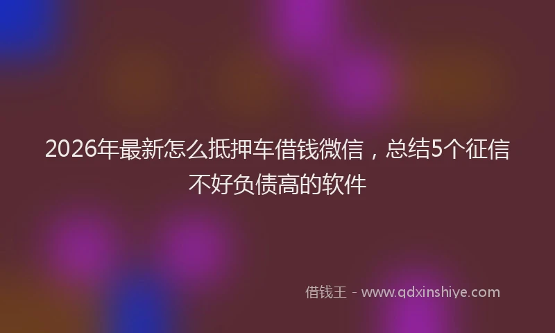 2026年最新怎么抵押车借钱微信，总结5个征信不好负债高的软件