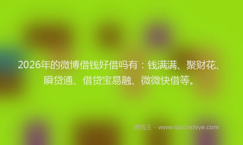 2026年的微博借钱好借吗有：钱满满、聚财花、瞬贷通、借贷宝易融、微微快借等。