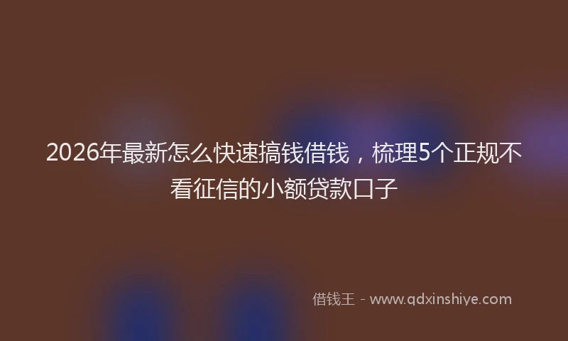 2026年最新怎么快速搞钱借钱，梳理5个正规不看征信的小额贷款口子