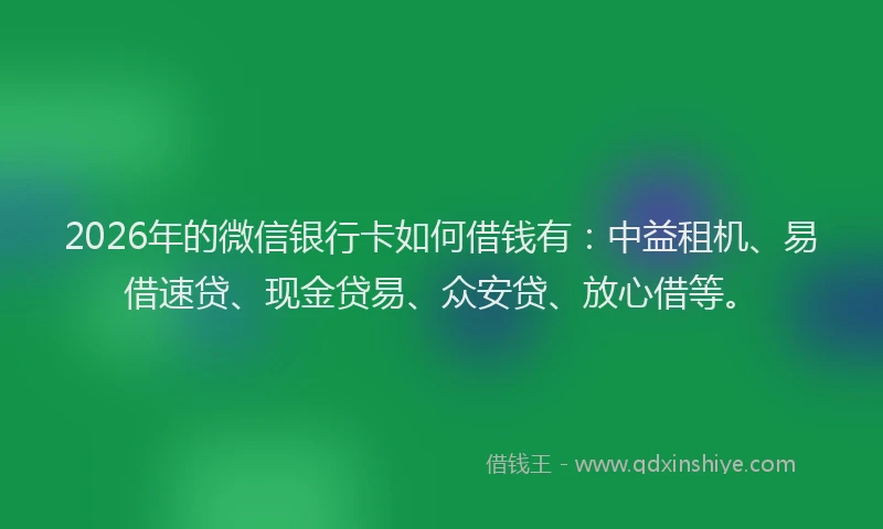 2026年的微信银行卡如何借钱有：中益租机、易借速贷、现金贷易、众安贷、放心借等。