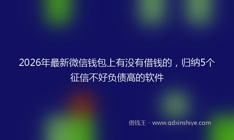 2026年最新微信钱包上有没有借钱的，归纳5个征信不好负债高的软件