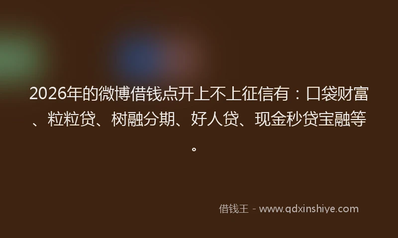 2026年的微博借钱点开上不上征信有：口袋财富、粒粒贷、树融分期、好人贷、现金秒贷宝融等。