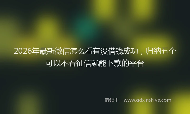 2026年最新微信怎么看有没借钱成功，归纳五个可以不看征信就能下款的平台
