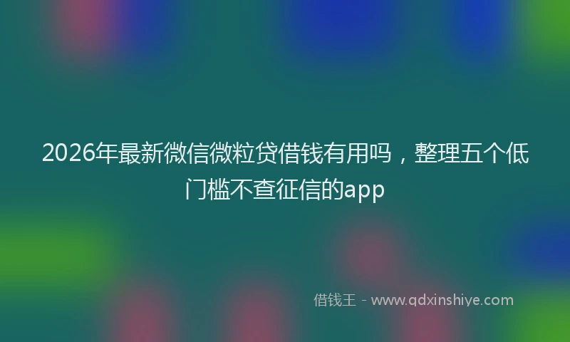 2026年最新微信微粒贷借钱有用吗，整理五个低门槛不查征信的app