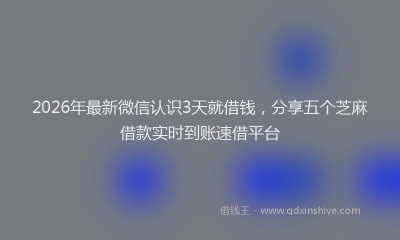 2026年最新微信认识3天就借钱，分享五个芝麻借款实时到账速借平台