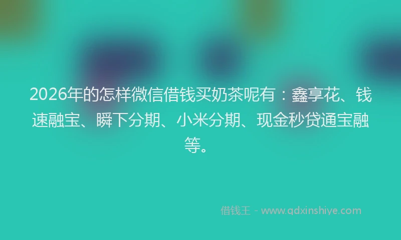 2026年的怎样微信借钱买奶茶呢有：鑫享花、钱速融宝、瞬下分期、小米分期、现金秒贷通宝融等。