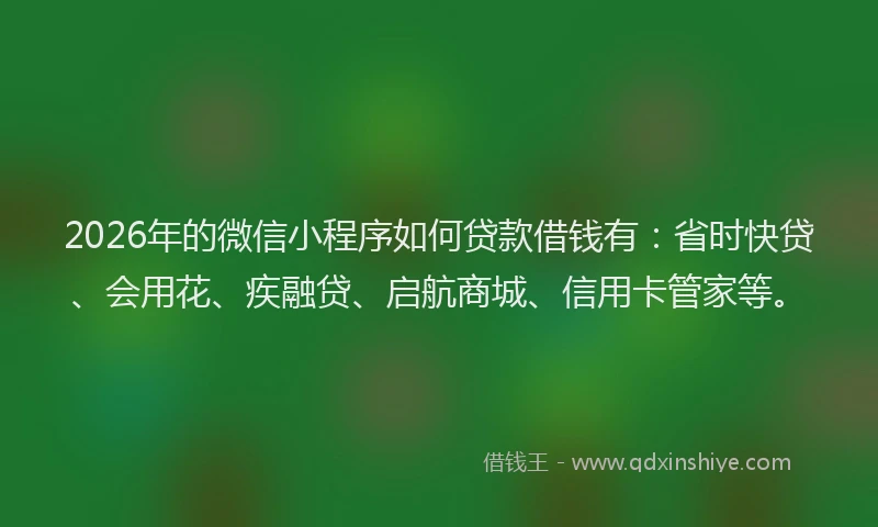 2026年的微信小程序如何贷款借钱有：省时快贷、会用花、疾融贷、启航商城、信用卡管家等。
