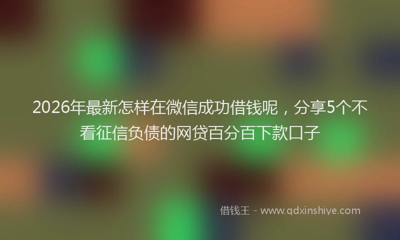 2026年最新怎样在微信成功借钱呢，分享5个不看征信负债的网贷百分百下款口子