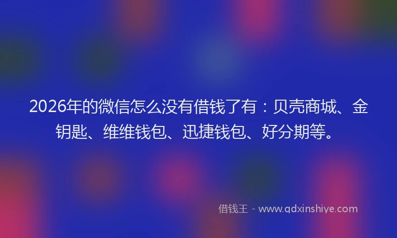 2026年的微信怎么没有借钱了有：贝壳商城、金钥匙、维维钱包、迅捷钱包、好分期等。