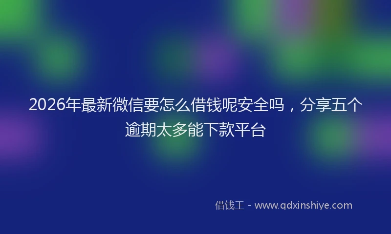 2026年最新微信要怎么借钱呢安全吗，分享五个逾期太多能下款平台