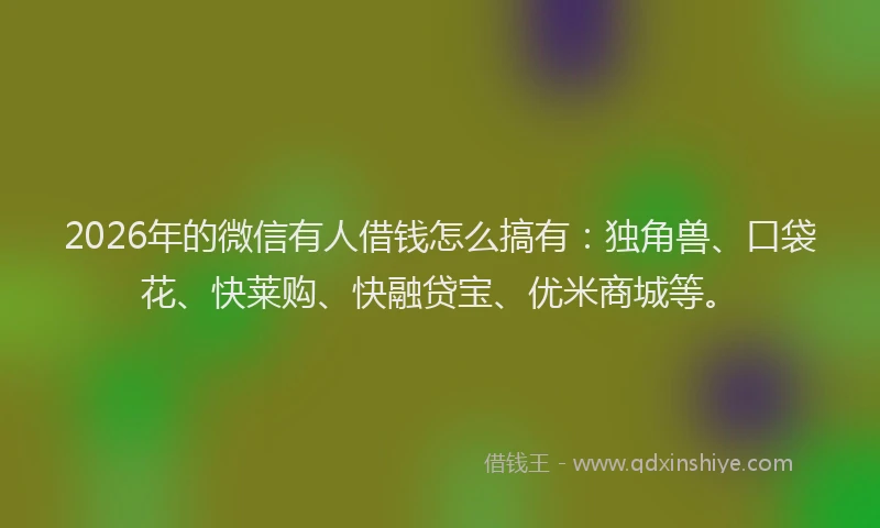 2026年的微信有人借钱怎么搞有：独角兽、口袋花、快莱购、快融贷宝、优米商城等。