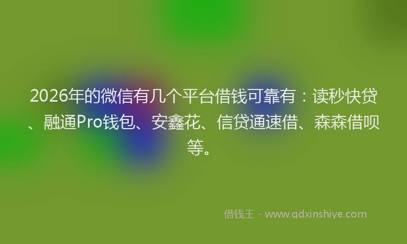 2026年的微信有几个平台借钱可靠有：读秒快贷、融通Pro钱包、安鑫花、信贷通速借、森森借呗等。