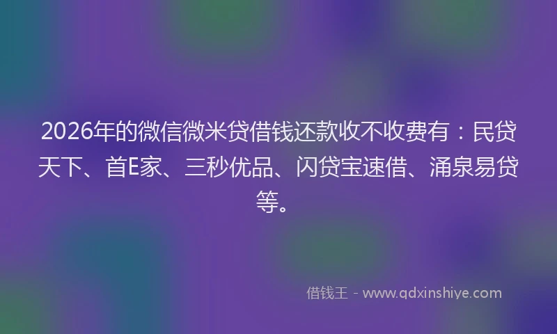 2026年的微信微米贷借钱还款收不收费有：民贷天下、首E家、三秒优品、闪贷宝速借、涌泉易贷等。