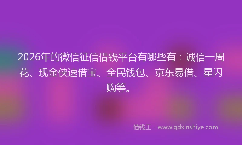 2026年的微信征信借钱平台有哪些有：诚信一周花、现金侠速借宝、全民钱包、京东易借、星闪购等。