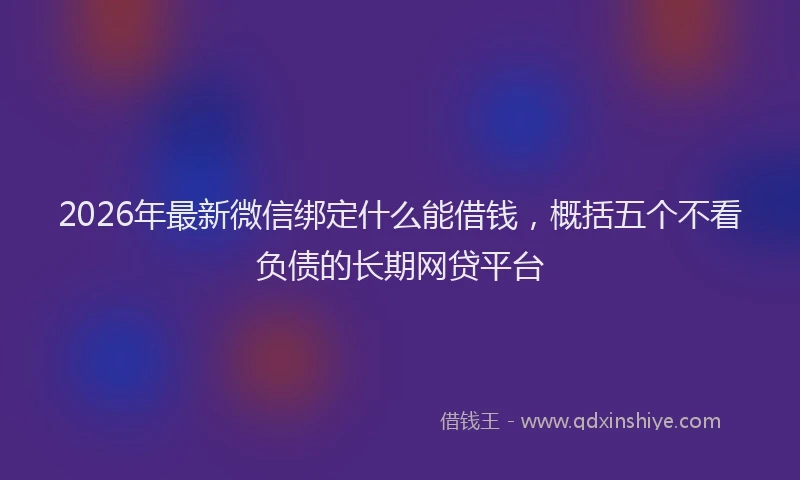 2026年最新微信绑定什么能借钱，概括五个不看负债的长期网贷平台