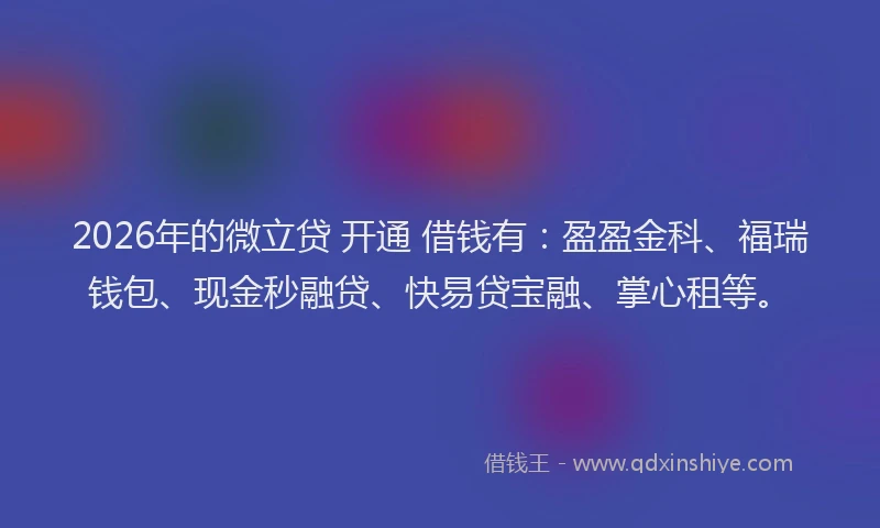 2026年的微立贷 开通 借钱有：盈盈金科、福瑞钱包、现金秒融贷、快易贷宝融、掌心租等。