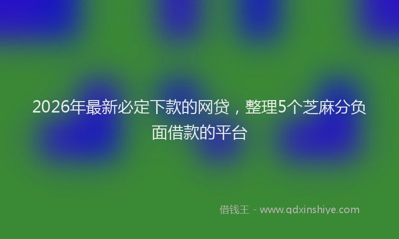 2026年最新必定下款的网贷，整理5个芝麻分负面借款的平台