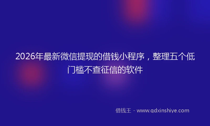 2026年最新微信提现的借钱小程序，整理五个低门槛不查征信的软件