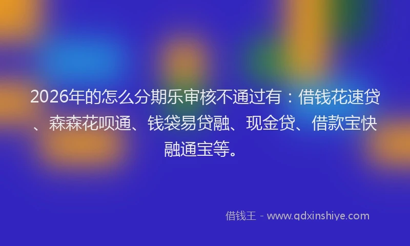2026年的怎么分期乐审核不通过有：借钱花速贷、森森花呗通、钱袋易贷融、现金贷、借款宝快融通宝等。
