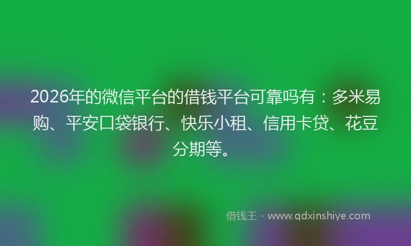 2026年的微信平台的借钱平台可靠吗有：多米易购、平安口袋银行、快乐小租、信用卡贷、花豆分期等。