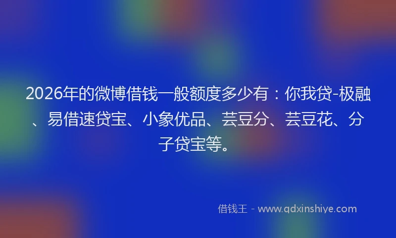 2026年的微博借钱一般额度多少有：你我贷-极融、易借速贷宝、小象优品、芸豆分、芸豆花、分子贷宝等。