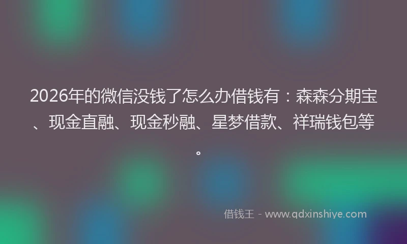 2026年的微信没钱了怎么办借钱有：森森分期宝、现金直融、现金秒融、星梦借款、祥瑞钱包等。
