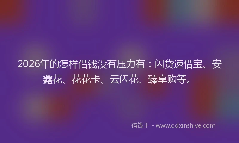 2026年的怎样借钱没有压力有：闪贷速借宝、安鑫花、花花卡、云闪花、臻享购等。