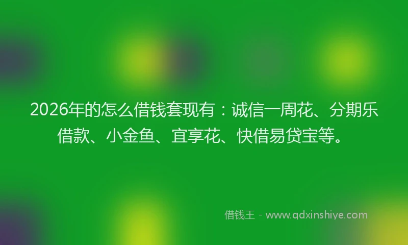 2026年的怎么借钱套现有：诚信一周花、分期乐借款、小金鱼、宜享花、快借易贷宝等。