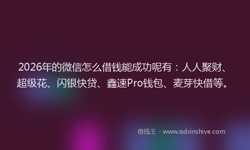 2026年的微信怎么借钱能成功呢有：人人聚财、超级花、闪银快贷、鑫速Pro钱包、麦芽快借等。