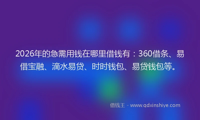 2026年的急需用钱在哪里借钱有：360借条、易借宝融、滴水易贷、时时钱包、易贷钱包等。