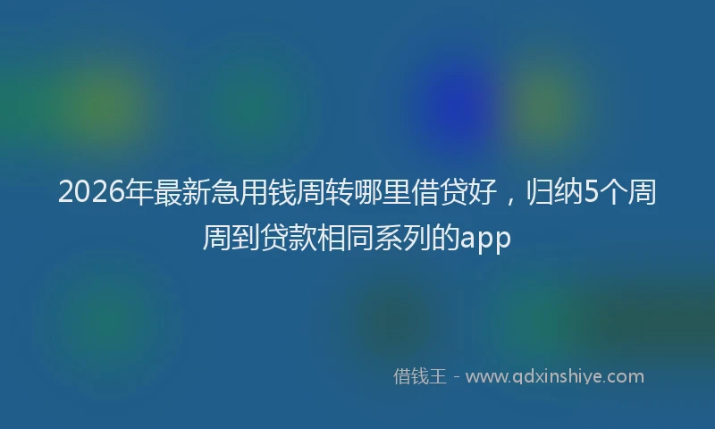 2026年最新急用钱周转哪里借贷好，归纳5个周周到贷款相同系列的app