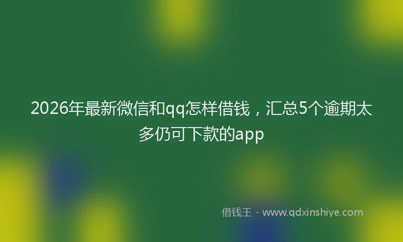 2026年最新微信和qq怎样借钱，汇总5个逾期太多仍可下款的app