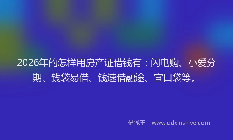 2026年的怎样用房产证借钱有：闪电购、小爱分期、钱袋易借、钱速借融途、宜口袋等。