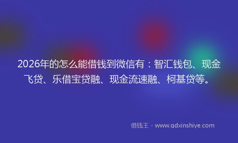 2026年的怎么能借钱到微信有：智汇钱包、现金飞贷、乐借宝贷融、现金流速融、柯基贷等。