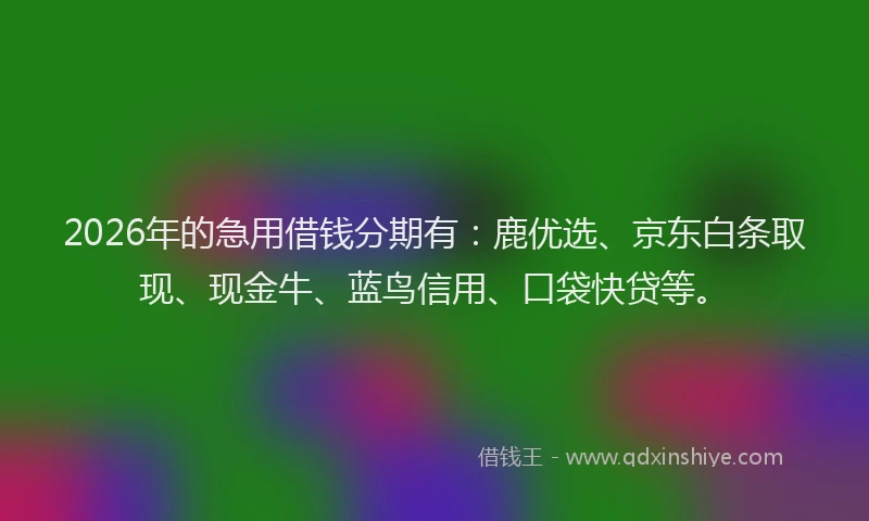 2026年的急用借钱分期有:鹿优选、京东白条取现、现金牛、蓝鸟信用、口袋快贷等。