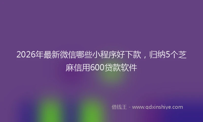 2026年最新微信哪些小程序好下款，归纳5个芝麻信用600贷款软件